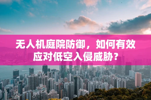 无人机庭院防御，如何有效应对低空入侵威胁？