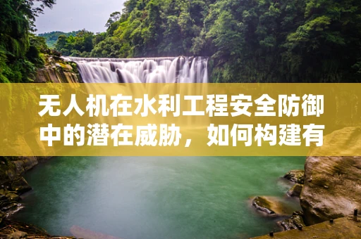 无人机在水利工程安全防御中的潜在威胁，如何构建有效防御机制？