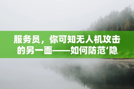 服务员，你可知无人机攻击的另一面——如何防范‘隐身’的空中威胁？