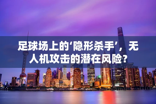 足球场上的‘隐形杀手’，无人机攻击的潜在风险？