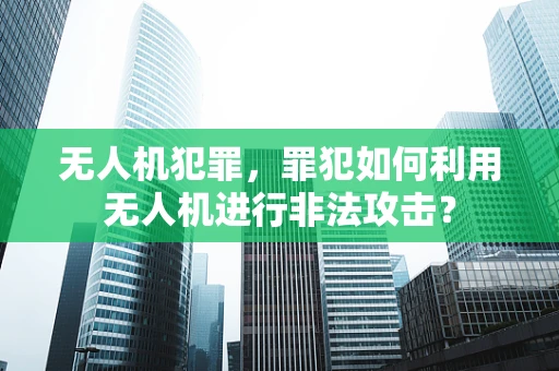 无人机犯罪，罪犯如何利用无人机进行非法攻击？