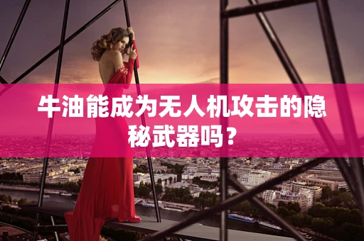 牛油能成为无人机攻击的隐秘武器吗？