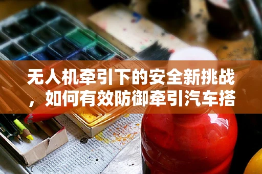 无人机牵引下的安全新挑战，如何有效防御牵引汽车搭载的无人机攻击？