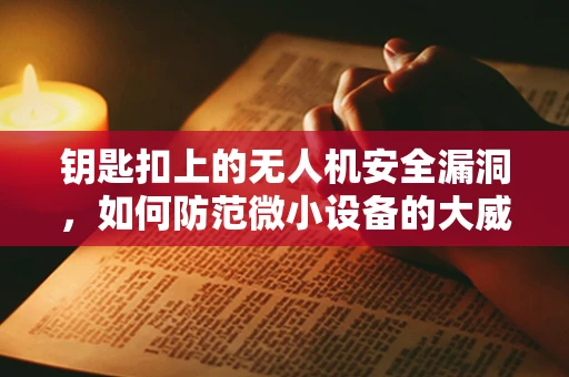 钥匙扣上的无人机安全漏洞，如何防范微小设备的大威胁？