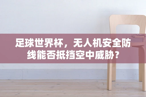 足球世界杯，无人机安全防线能否抵挡空中威胁？