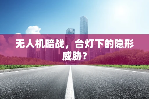 无人机暗战，台灯下的隐形威胁？