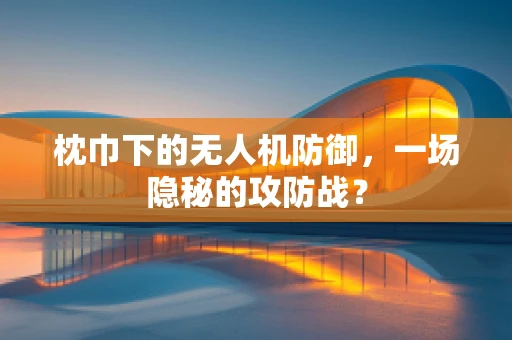 枕巾下的无人机防御，一场隐秘的攻防战？