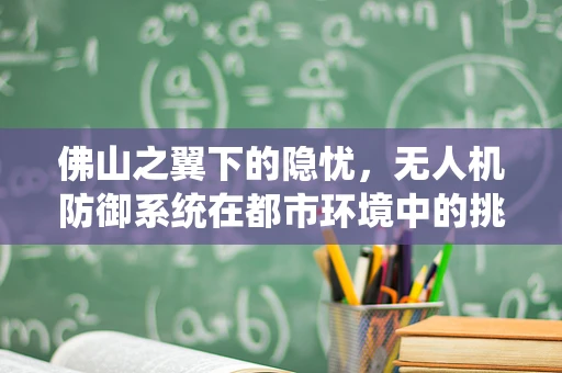 佛山之翼下的隐忧，无人机防御系统在都市环境中的挑战与对策