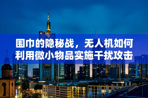 围巾的隐秘战，无人机如何利用微小物品实施干扰攻击？