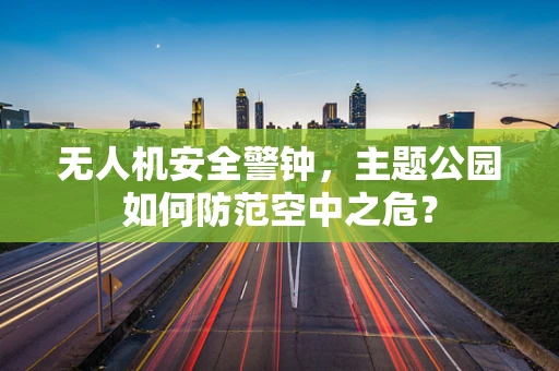 无人机安全警钟，主题公园如何防范空中之危？