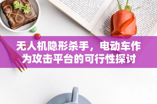 无人机隐形杀手，电动车作为攻击平台的可行性探讨