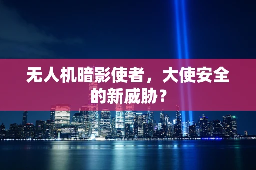 无人机暗影使者，大使安全的新威胁？