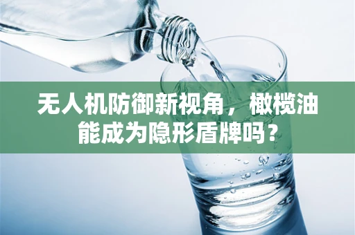 无人机防御新视角，橄榄油能成为隐形盾牌吗？
