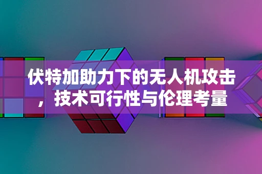 伏特加助力下的无人机攻击，技术可行性与伦理考量
