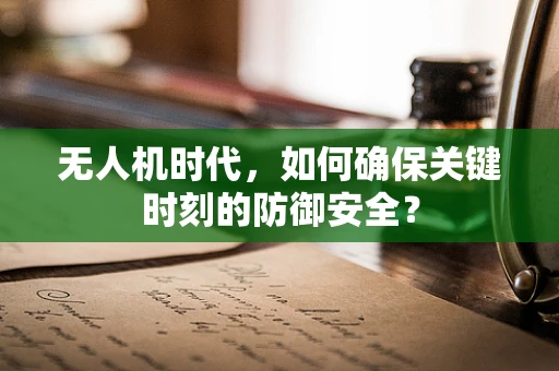 无人机时代，如何确保关键时刻的防御安全？