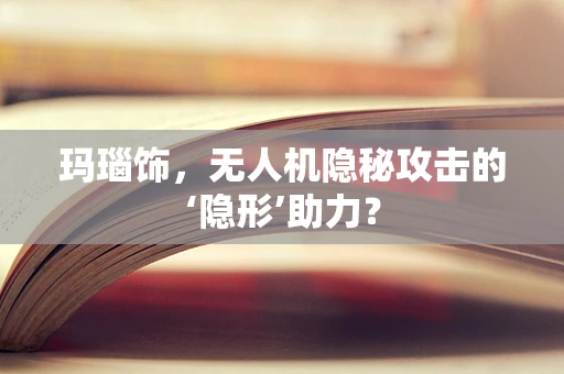 玛瑙饰，无人机隐秘攻击的‘隐形’助力？