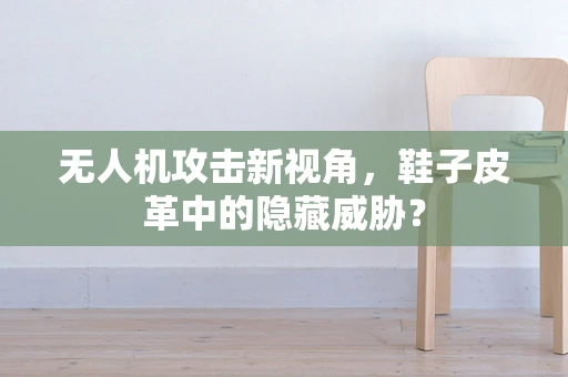 无人机攻击新视角，鞋子皮革中的隐藏威胁？