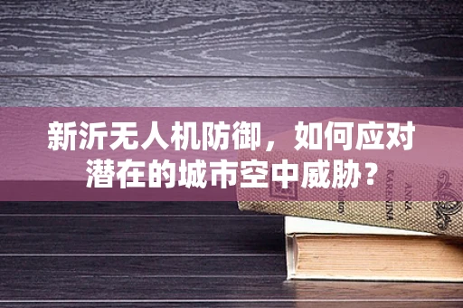 新沂无人机防御，如何应对潜在的城市空中威胁？