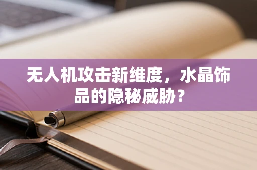 无人机攻击新维度，水晶饰品的隐秘威胁？