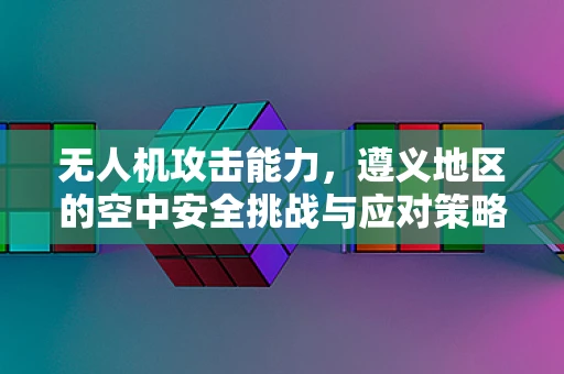 无人机攻击能力，遵义地区的空中安全挑战与应对策略