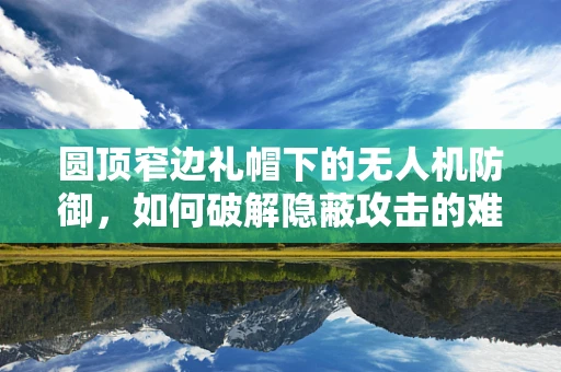 圆顶窄边礼帽下的无人机防御，如何破解隐蔽攻击的难题？