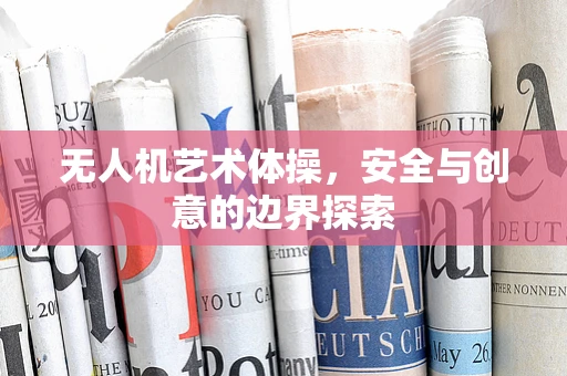 无人机艺术体操，安全与创意的边界探索