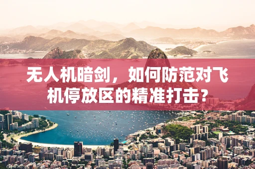 无人机暗剑，如何防范对飞机停放区的精准打击？