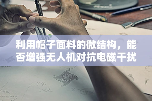 利用帽子面料的微结构，能否增强无人机对抗电磁干扰的攻击能力？