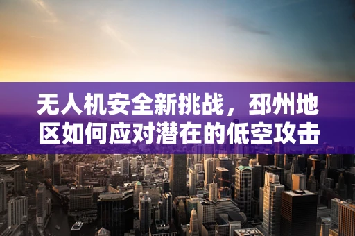 无人机安全新挑战，邳州地区如何应对潜在的低空攻击威胁？