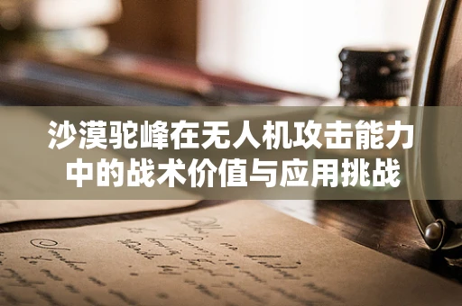 沙漠驼峰在无人机攻击能力中的战术价值与应用挑战