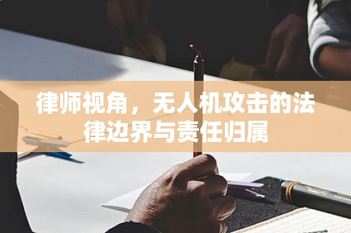 律师视角，无人机攻击的法律边界与责任归属