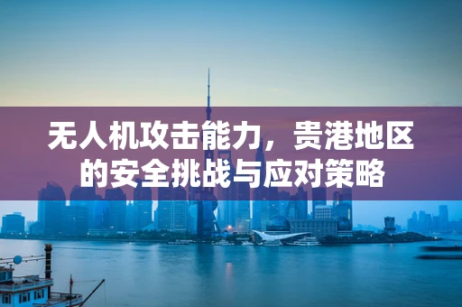 无人机攻击能力，贵港地区的安全挑战与应对策略