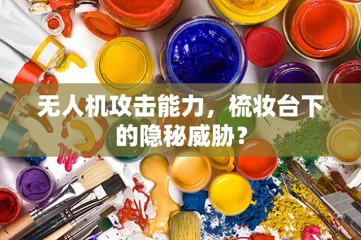 无人机攻击能力，梳妆台下的隐秘威胁？