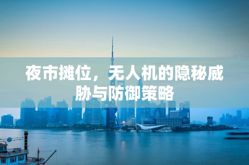 夜市摊位，无人机的隐秘威胁与防御策略