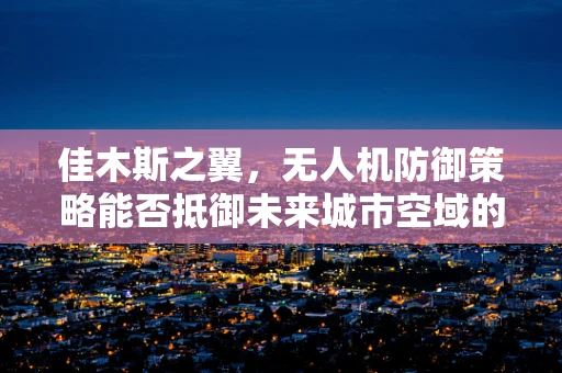 佳木斯之翼，无人机防御策略能否抵御未来城市空域的潜在威胁？