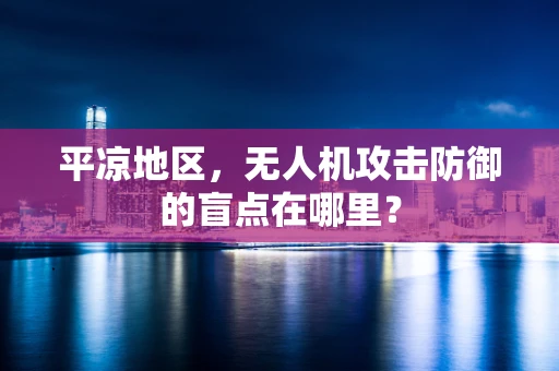平凉地区，无人机攻击防御的盲点在哪里？