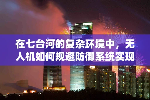 在七台河的复杂环境中，无人机如何规避防御系统实现精准攻击？