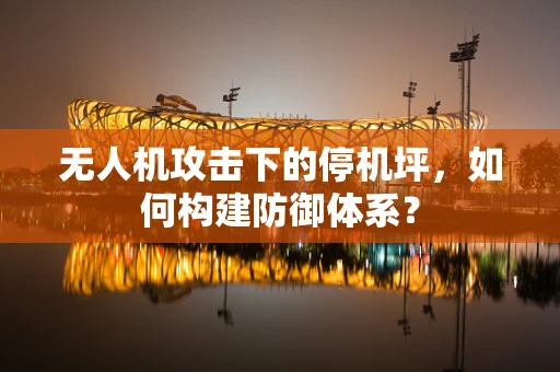 无人机攻击下的停机坪，如何构建防御体系？