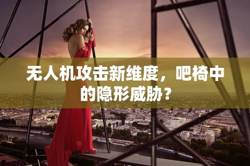 无人机攻击新维度，吧椅中的隐形威胁？