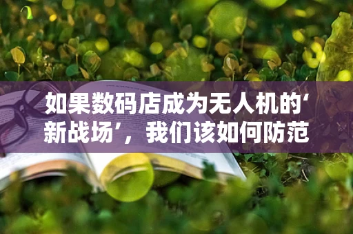 如果数码店成为无人机的‘新战场’，我们该如何防范？