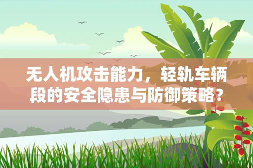 无人机攻击能力，轻轨车辆段的安全隐患与防御策略？