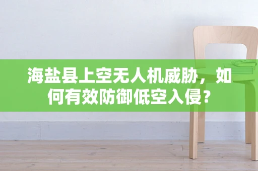 海盐县上空无人机威胁，如何有效防御低空入侵？