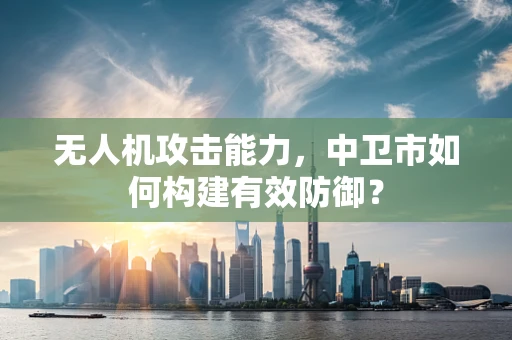 无人机攻击能力，中卫市如何构建有效防御？