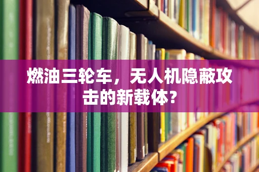 燃油三轮车，无人机隐蔽攻击的新载体？