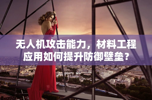 无人机攻击能力，材料工程应用如何提升防御壁垒？