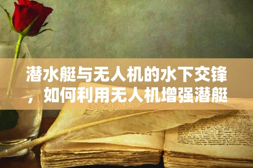 潜水艇与无人机的水下交锋，如何利用无人机增强潜艇的隐蔽攻击能力？