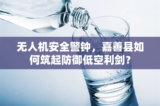 无人机安全警钟，嘉善县如何筑起防御低空利剑？
