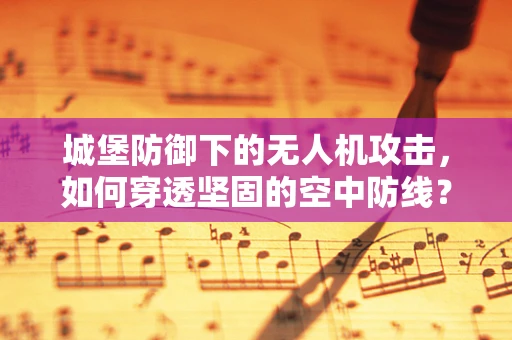 城堡防御下的无人机攻击，如何穿透坚固的空中防线？