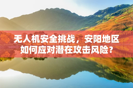 无人机安全挑战，安阳地区如何应对潜在攻击风险？