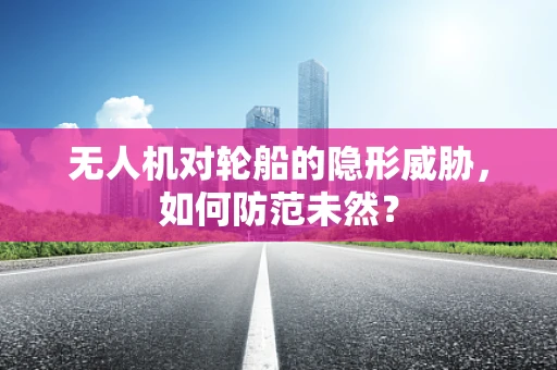 无人机对轮船的隐形威胁，如何防范未然？